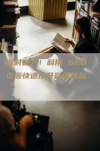 省时省力！利用 SEO 资源快速提升网站排名-网站排名优化网
