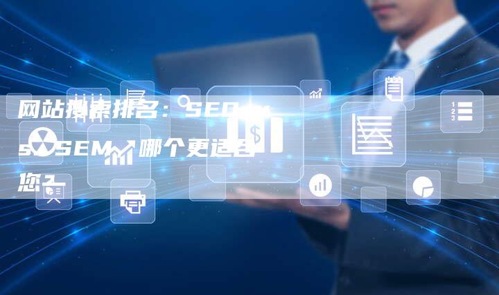 网站搜索排名：SEO vs. SEM，哪个更适合您？-网站排名优化网