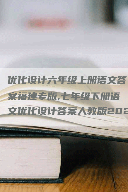 优化设计六年级上册语文答案福建专版,七年级下册语文优化设计答案人教版2023