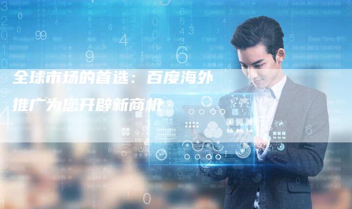全球市场的首选：百度海外推广为您开辟新商机-网站排名优化网