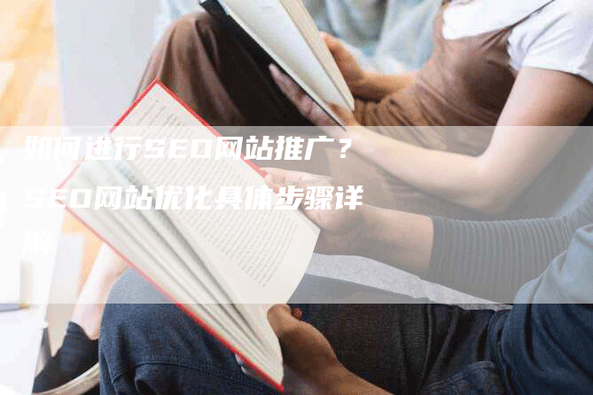 如何进行SEO网站推广？SEO网站优化具体步骤详解-网站排名优化网