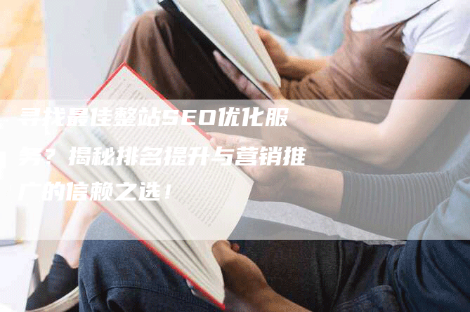寻找最佳整站SEO优化服务？揭秘排名提升与营销推广的信赖之选！-网站排名优化网