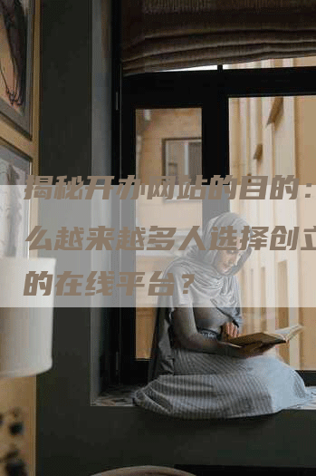揭秘开办网站的目的：为什么越来越多人选择创立自己的在线平台？-网站排名优化网