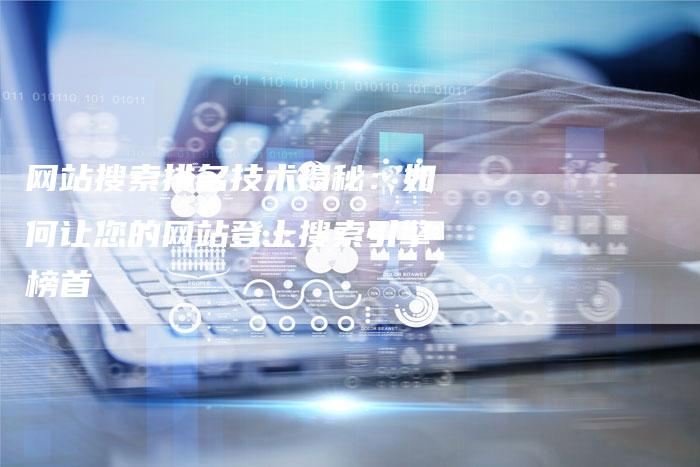 网站搜索排名技术揭秘：如何让您的网站登上搜索引擎榜首-网站排名优化网