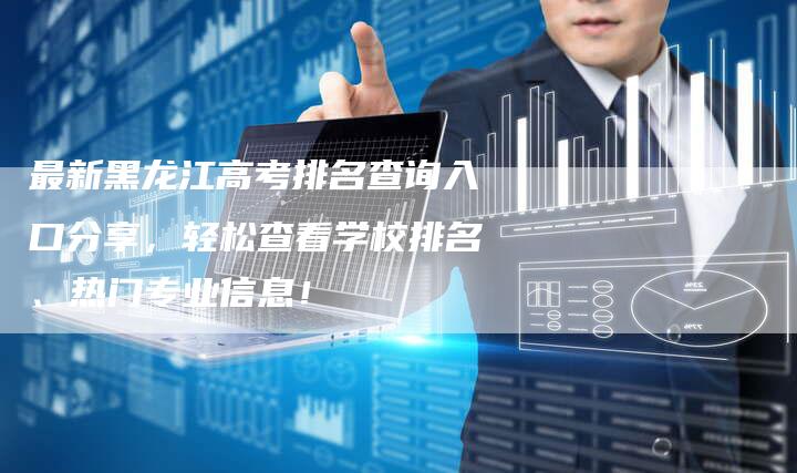 最新黑龙江高考排名查询入口分享，轻松查看学校排名、热门专业信息！-网站排名优化网