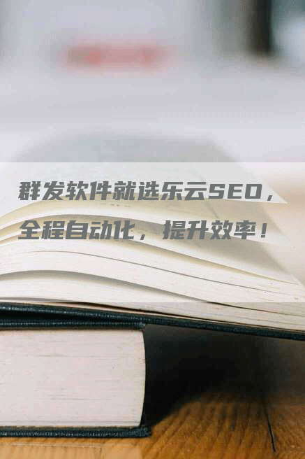 群发软件就选乐云SEO，全程自动化，提升效率！-网站排名优化网