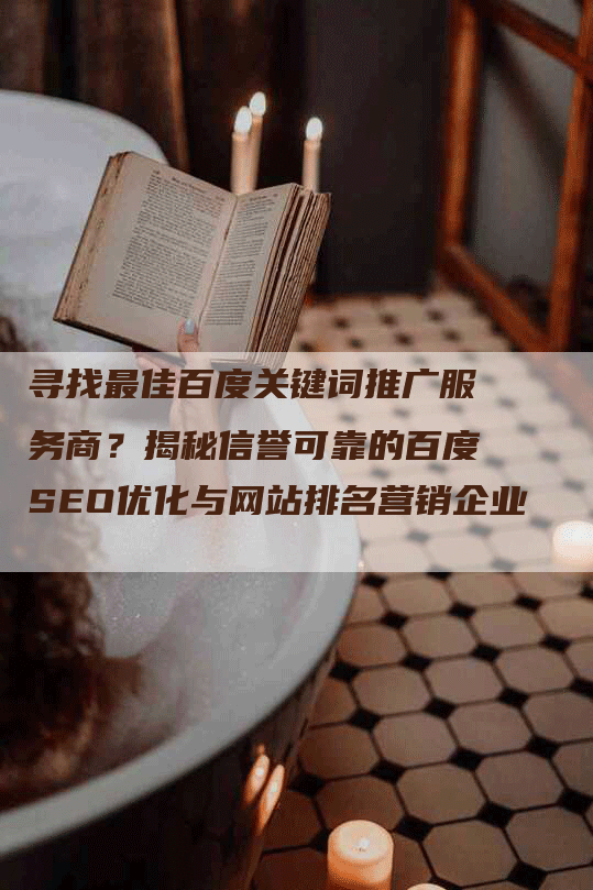 寻找最佳百度关键词推广服务商？揭秘信誉可靠的百度SEO优化与网站排名营销企业-网站排名优化网