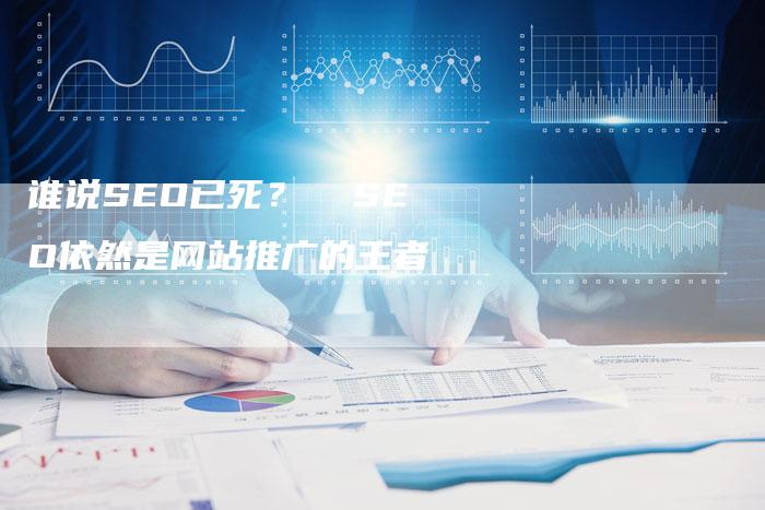 谁说SEO已死？  SEO依然是网站推广的王者-网站排名优化网