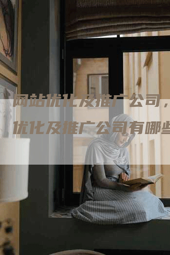 网站优化及推广公司，网站优化及推广公司有哪些