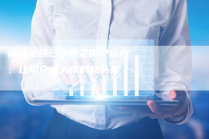 网站运营三部曲之用户运营：让用户成为你的回头客-网站排名优化网