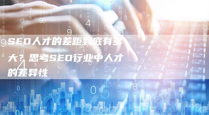 SEO人才的差距到底有多大?思考SEO行业中人才的差异性-网站排名优化网