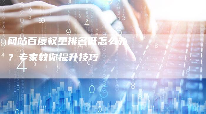 网站百度权重排名低怎么办？专家教你提升技巧-网站排名优化网