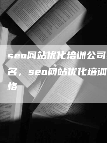 seo网站优化培训公司排名，seo网站优化培训价格