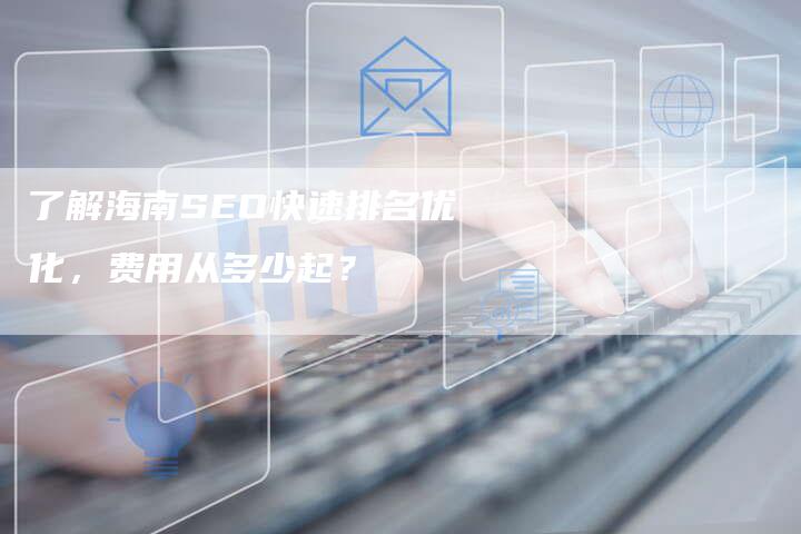 了解海南SEO快速排名优化，费用从多少起？-网站排名优化网