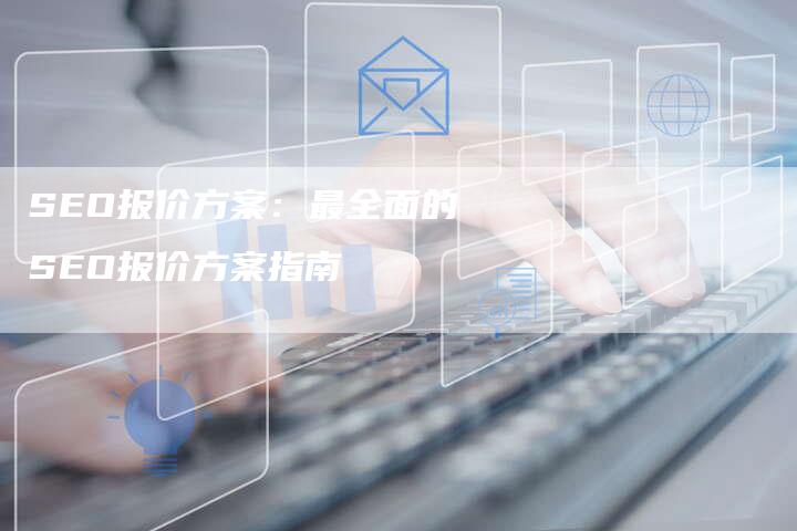 SEO报价方案：最全面的SEO报价方案指南-网站排名优化网