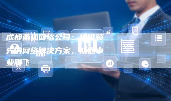 成都蓝狐网络公司：提供领先的网络解决方案，助您事业腾飞-网站排名优化网