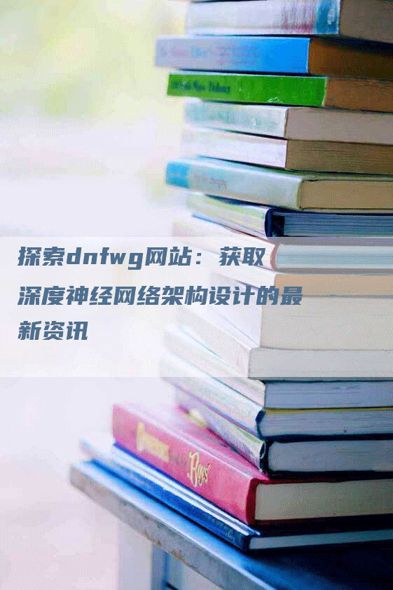探索dnfwg网站：获取深度神经网络架构设计的最新资讯-网站排名优化网