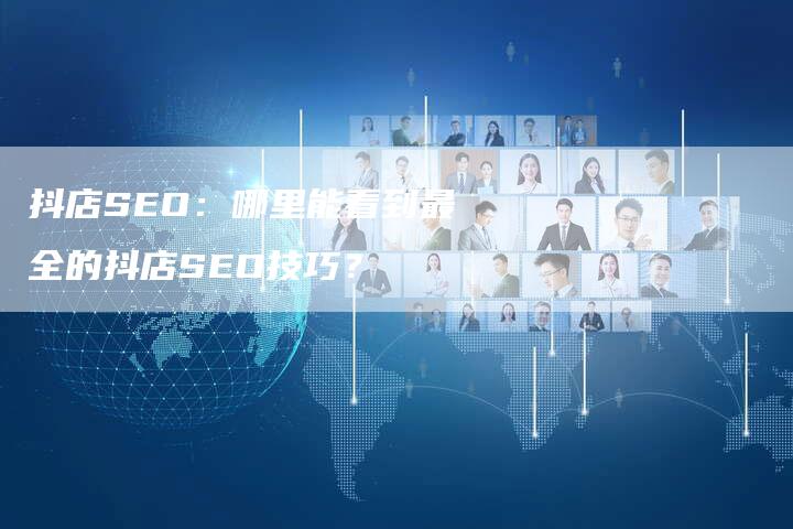 抖店SEO：哪里能看到最全的抖店SEO技巧？