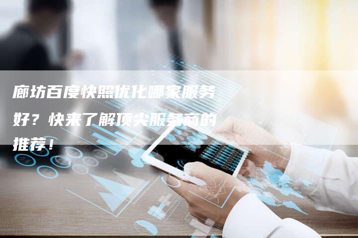 廊坊百度快照优化哪家服务好？快来了解顶尖服务商的推荐！