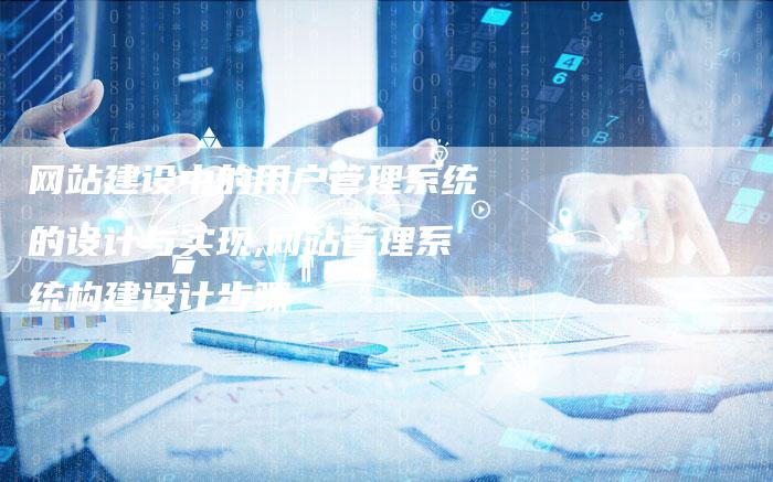 网站建设中的用户管理系统的设计与实现,网站管理系统构建设计步骤-网站排名优化网