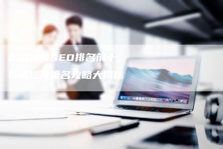 深圳视频SEO排名前十，快速提升排名攻略大揭秘
