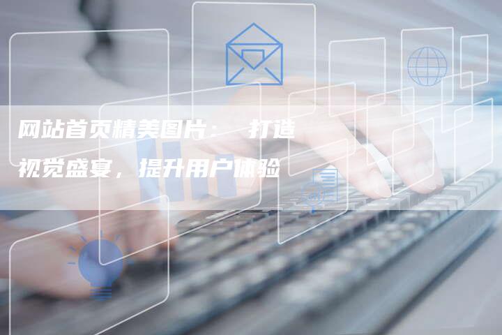 网站首页精美图片： 打造视觉盛宴，提升用户体验-网站排名优化网