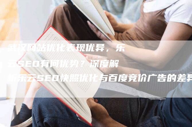 武汉网站优化表现优异，乐云SEO有何优势？深度解析乐云SEO快照优化与百度竞价广告的差异化表现-网站排名优化网