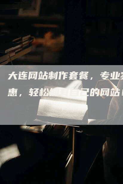 大连网站制作套餐，专业实惠，轻松拥有自己的网站！