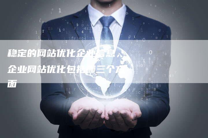 稳定的网站优化企业信息，企业网站优化包括哪三个方面