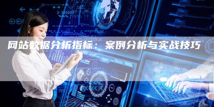 网站数据分析指标：案例分析与实战技巧-网站排名优化网