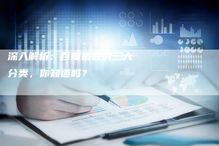 深入解析：百度指数的三大分类，你知道吗？