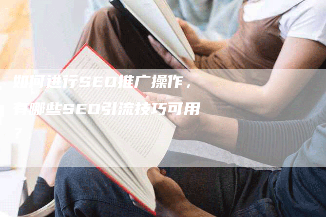 如何进行SEO推广操作，有哪些SEO引流技巧可用？-网站排名优化网