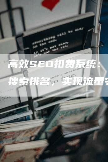 高效SEO扣费系统：提升搜索排名，实现流量变现-网站排名优化网