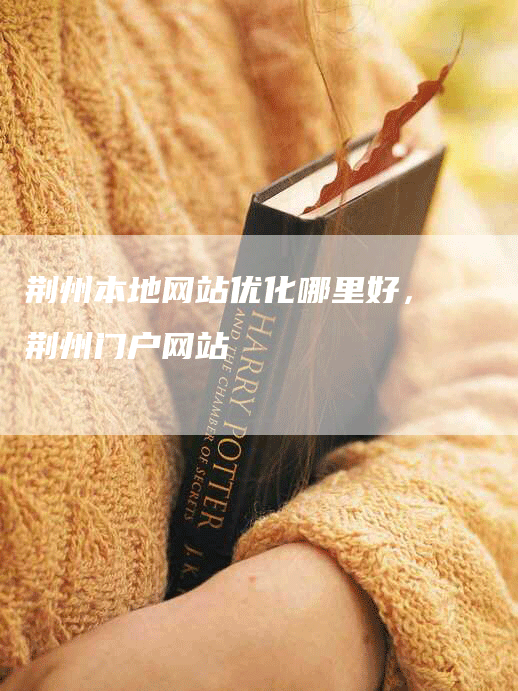 荆州本地网站优化哪里好，荆州门户网站-网站排名优化网