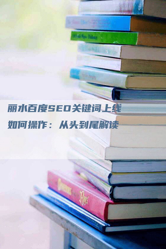 丽水百度SEO关键词上线如何操作：从头到尾解读-网站排名优化网