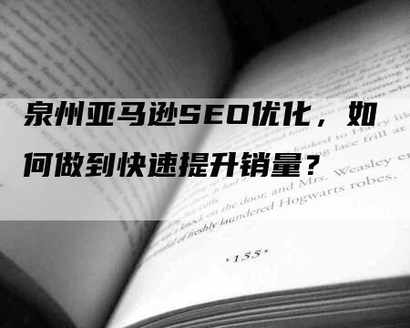 泉州亚马逊SEO优化，如何做到快速提升销量？-网站排名优化网