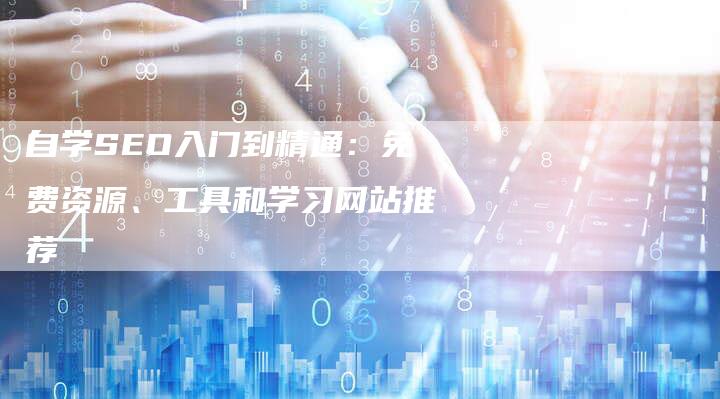 自学SEO入门到精通：免费资源、工具和学习网站推荐-网站排名优化网