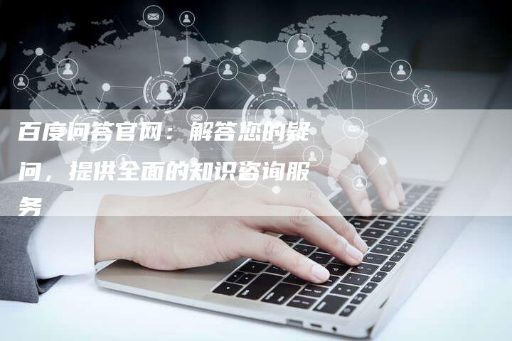 百度问答官网：解答您的疑问，提供全面的知识咨询服务-网站排名优化网