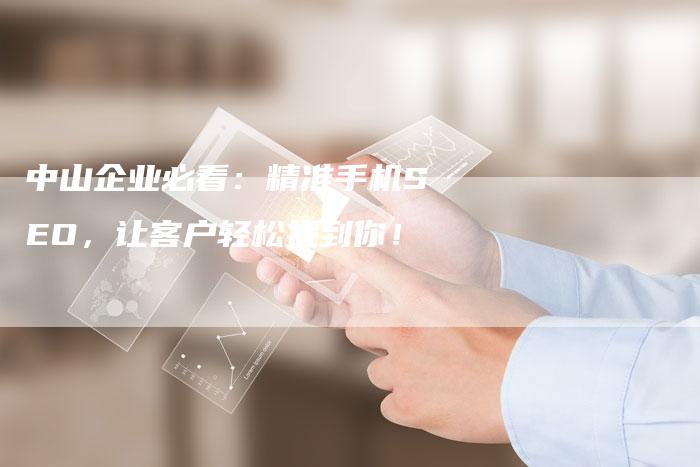 中山企业必看：精准手机SEO，让客户轻松找到你！-网站排名优化网