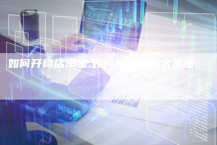 如何开网店淘宝,如何开网店淘宝步骤-网站排名优化网