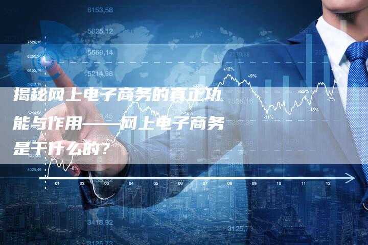 揭秘网上电子商务的真正功能与作用——网上电子商务是干什么的？-网站排名优化网