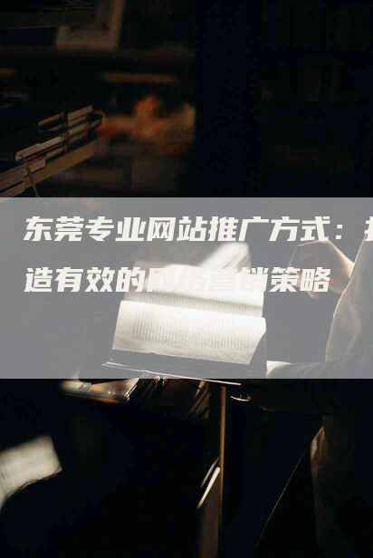 东莞专业网站推广方式:打造有效的网络营销策略-网站排名优化网