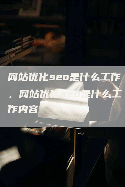 网站优化seo是什么工作，网站优化seo是什么工作内容