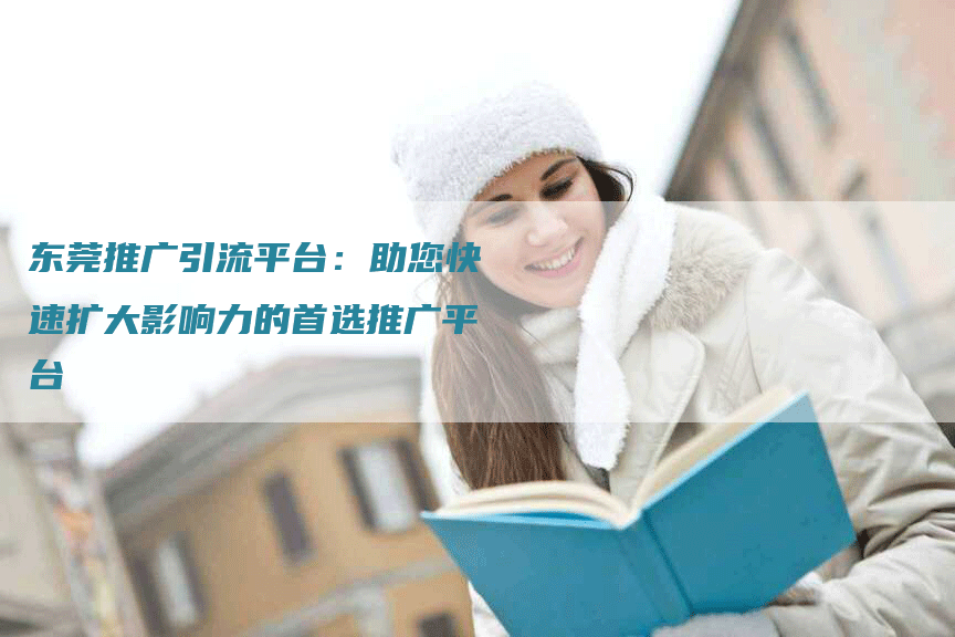 东莞推广引流平台：助您快速扩大影响力的首选推广平台