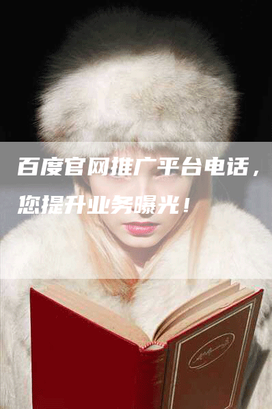 百度官网推广平台电话，助您提升业务曝光！-网站排名优化网