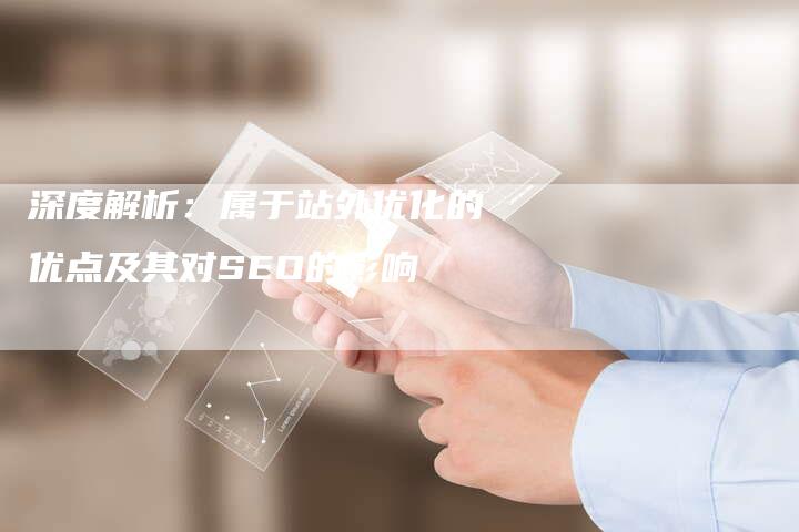 深度解析：属于站外优化的优点及其对SEO的影响-网站排名优化网
