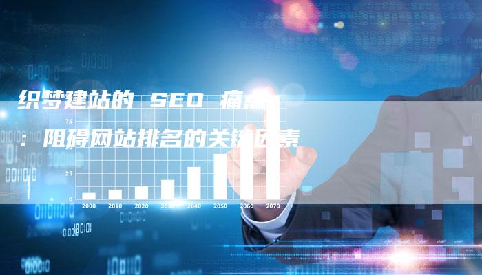 织梦建站的 SEO 痛点:阻碍网站排名的关键因素-网站排名优化网