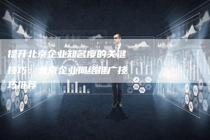提升北京企业知名度的关键技巧：北京企业网络推广技巧推荐-网站排名优化网