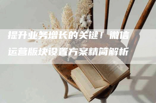 提升业务增长的关键！微信运营版块设置方案精简解析-网站排名优化网
