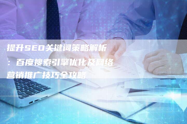 提升SEO关键词策略解析：百度搜索引擎优化及网络营销推广技巧全攻略-网站排名优化网